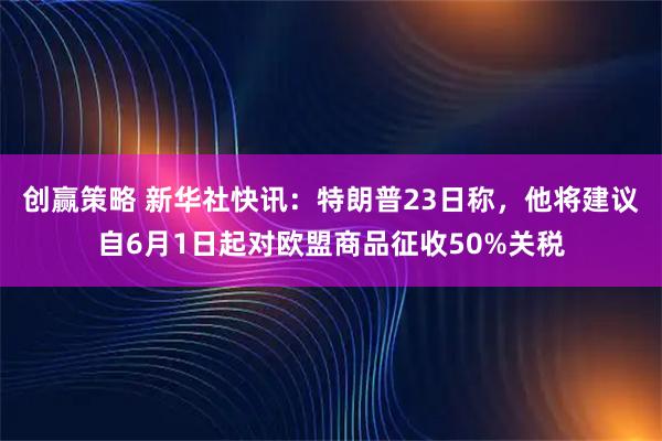 创赢策略 新华社快讯：特朗普23日称，他将建议自6月1日起对欧盟商品征收50%关税