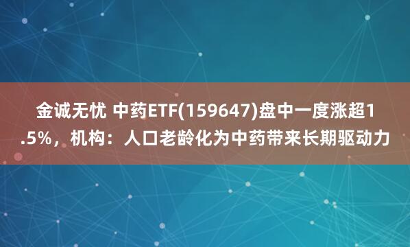金诚无忧 中药ETF(159647)盘中一度涨超1.5%，机构：人口老龄化为中药带来长期驱动力