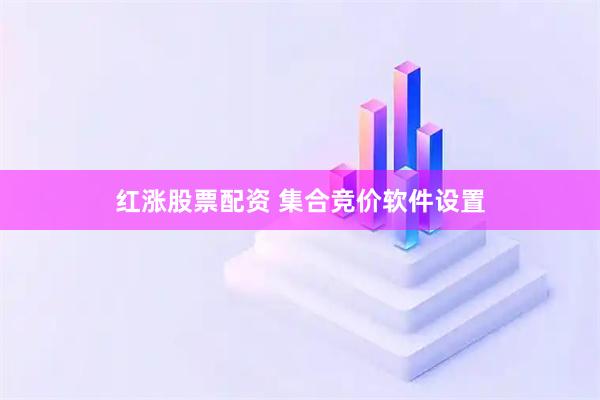 红涨股票配资 集合竞价软件设置
