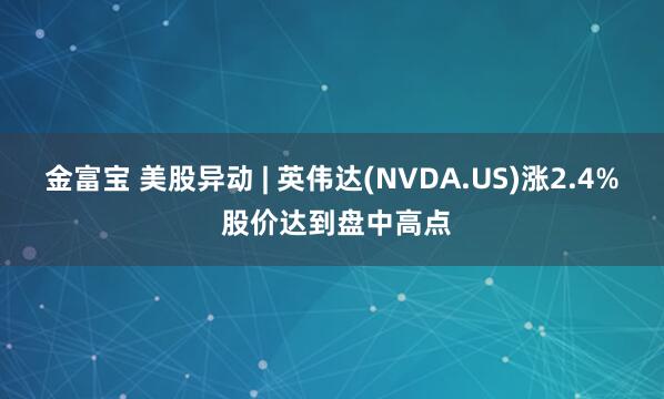金富宝 美股异动 | 英伟达(NVDA.US)涨2.4% 股价达到盘中高点