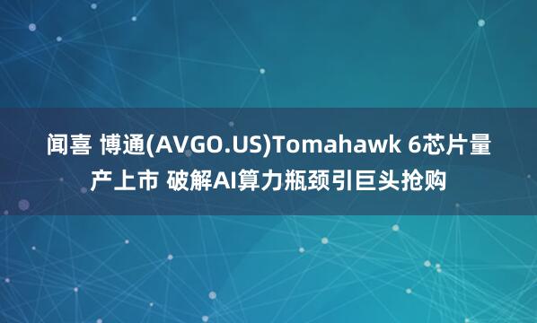 闻喜 博通(AVGO.US)Tomahawk 6芯片量产上市 破解AI算力瓶颈引巨头抢购