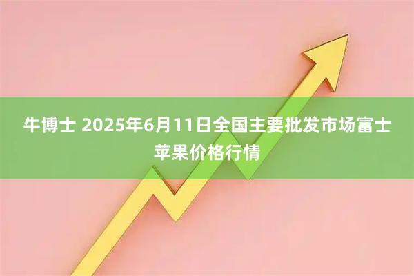 牛博士 2025年6月11日全国主要批发市场富士苹果价格行情