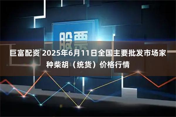 巨富配资 2025年6月11日全国主要批发市场家种柴胡（统货）价格行情