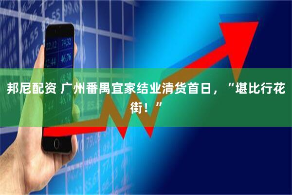 邦尼配资 广州番禺宜家结业清货首日，“堪比行花街！”