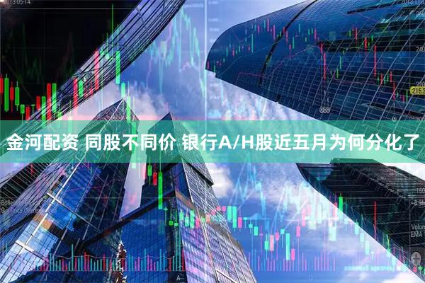 金河配资 同股不同价 银行A/H股近五月为何分化了