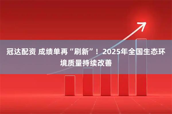 冠达配资 成绩单再“刷新”！2025年全国生态环境质量持续改善