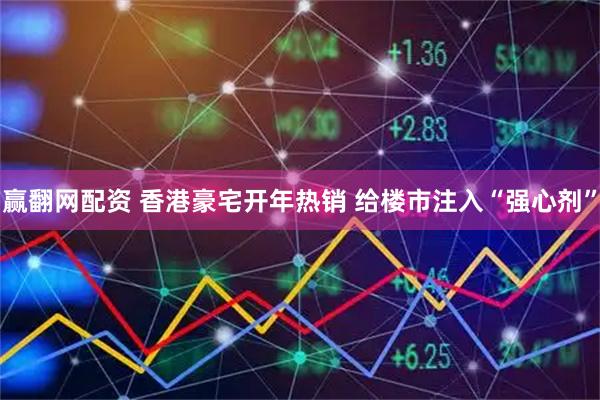 赢翻网配资 香港豪宅开年热销 给楼市注入“强心剂”