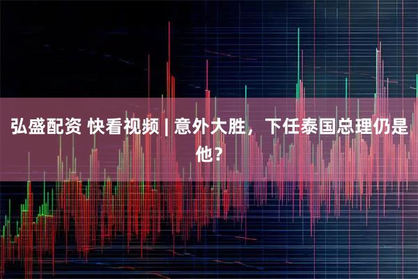 弘盛配资 快看视频 | 意外大胜，下任泰国总理仍是他？