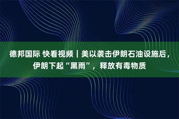 德邦国际 快看视频｜美以袭击伊朗石油设施后，伊朗下起“黑雨”，释放有毒物质