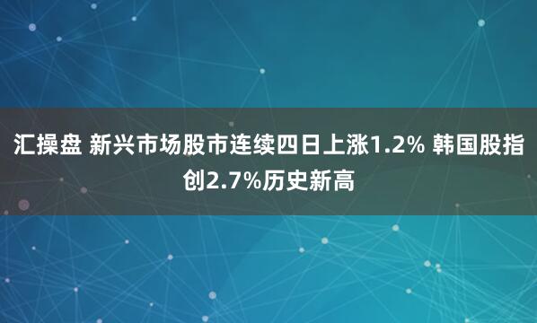 汇操盘 新兴市场股市连续四日上涨1.2% 韩国股指创2.7%历史新高
