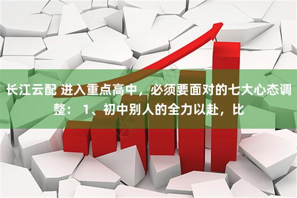 长江云配 进入重点高中，必须要面对的七大心态调整： 1、初中别人的全力以赴，比