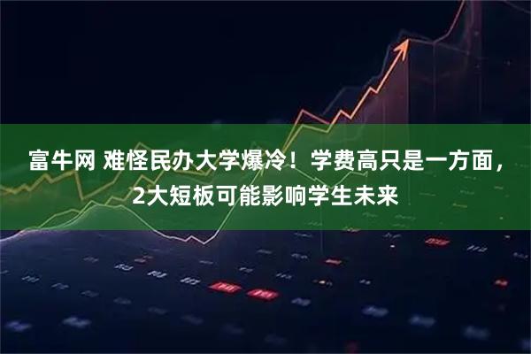 富牛网 难怪民办大学爆冷！学费高只是一方面，2大短板可能影响学生未来