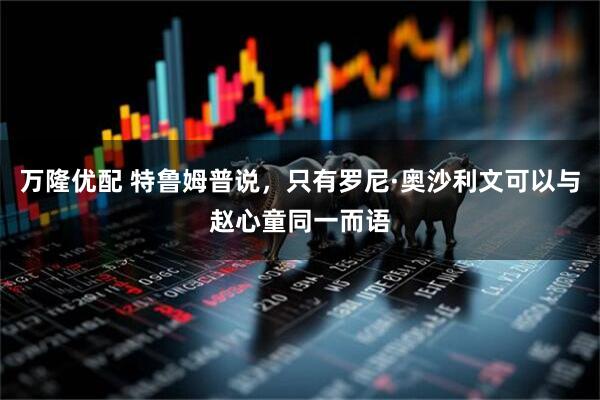 万隆优配 特鲁姆普说，只有罗尼·奥沙利文可以与赵心童同一而语